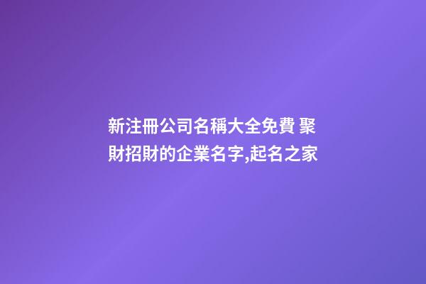 新注冊公司名稱大全免費 聚財招財的企業名字,起名之家
